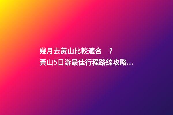 幾月去黃山比較適合？黃山5日游最佳行程路線攻略及費用，看完不后悔